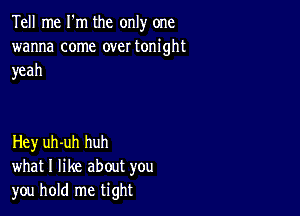 Tell me I'm the only one
wanna come over tonight
yeah

Hey uh-uh huh
what I like about you
you hold me tight