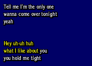 Tell me I'm the only one
wanna come over tonight
yeah

Hey uh-uh huh
what I like about you
you hold me tight