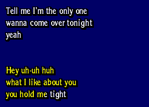 Tell me I'm the only one
wanna come over tonight
yeah

Hey uh-uh huh
what I like about you
you hold me tight