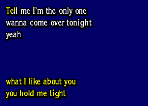 Tell me I'm the only one
wanna come over tonight
yeah

what I like about you
you hold me tight