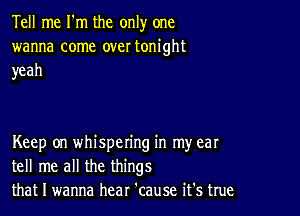 Tell me I'm the only one
wanna come over tonight
yeah

Keep on whispering in my ear
tell me all the things
that I wanna hear 'cause it's true