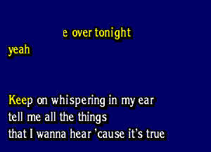 e overtonight
yeah

Keep on whispering in my ear
tellrne allthe things
mmemmaManuwnhtme