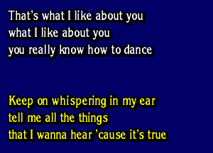 That's what I like about you
what I like about you
you really know how to dance

Keep on whispering in my ear
tell me all the things
that I wanna hear 'cause it's true