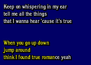 Keep on whispering in my ear
tell me all the things
that I wanna hear 'cause it's true

When you go up down
jump around
think I found true romance yeah