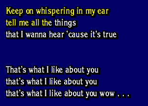 Keep on whispering in my ear
tell me all the things
that I wanna hear 'cause it's true

That's what I like about you
that's what I like about you
that's what I like about you wow . . .