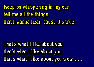 Keep on whispering in my ear
tell me all the things
that I wanna hear 'cause it's true

That's what I like about you
that's what I like about you
that's what I like about you wow . . .