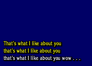 That's what I like about you
that's what I like about you
that's what I like about you wow . . .