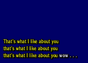 That's what I like about you
that's what I like about you
that's what I like about you wow . . .