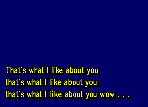 That's what I like about you
that's what I like about you
that's what I like about you wow . . .