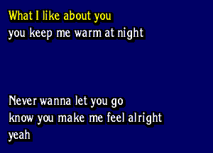 What I like about you
you keep me warm at night

Never wanna let you go

know you make me feel alright
yeah