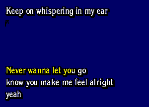 Keep on whispering in my ear

Never wanna let you go
know you make me feel alright
yeah