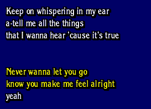 Keep on whispering in my ear
a-tell me all the things
that I wanna hear 'cause it's true

NeveI wanna let you go
know you make me feel alright
yeah