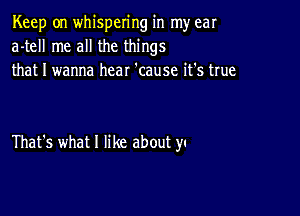 Keep on whispering in my ear
a-tell me all the things
that I wanna hear 'cause it's true

That's what 1 like about yc