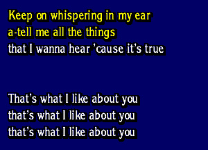 Keep on whispering in my ear
a-tell me all the things
that I wanna hear 'cause it's true

That's what I like about you
that's what I like about you
that's what I like about you