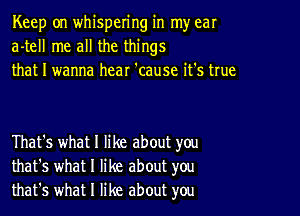 Keep on whispering in my ear
a-tell me all the things
that I wanna hear 'cause it's true

That's what I like about you
that's what I like about you
that's what I like about you