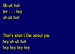 (.Ih-uh huh
bn. . . hey
uh-uh huh

That's what 1 like about you
hey uh-uh huh
hey hey hey hey