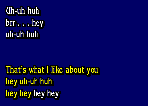 (.Ih-uh huh
bn. . . hey
uh-uh huh

That's what 1 like about you
hey uh-uh huh
hey hey hey hey