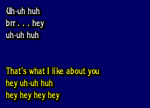 (.Ih-uh huh
bn. . . hey
uh-uh huh

That's what 1 like about you
hey uh-uh huh
hey hey hey hey