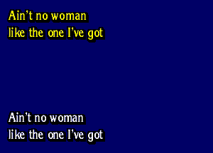 Ain't no woman
like the one I've got

Ain't no woman
like the one We got