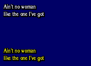 Ain't no woman
like the one I've got

Ain't no woman
like the one We got