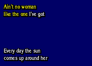 Ain't no woman
like the one I've got

Every day the sun
comes up around her