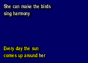 She can make the birds
5ng haImony

Every day the sun
comes up around her