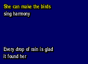 She can make the birds
5ng haImony

Every drop of rain is glad
it found her