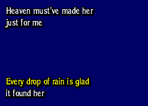 Heaven must've made her
just for me

Every drop of rain is glad
it found her