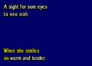 A sight f0I sore eyes
to see ooh

When she smiles
so warm and tender