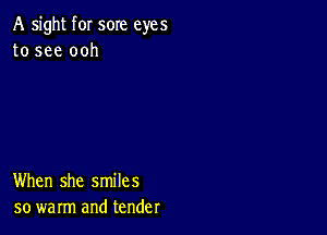 A sight f0I sore eyes
to see ooh

When she smiles
so warm and tender