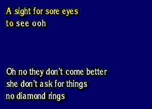 A sight f0I sore eyes
to see ooh

Oh no they don't come better
she don't ask for things
no diamond rings