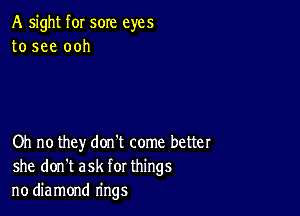 A sight f0I sore eyes
to see ooh

Oh no they don't come better
she don't ask for things
no diamond rings