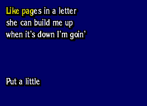 Like pages in a letter
she can build me up
when it's down I'm goin'

Put a little