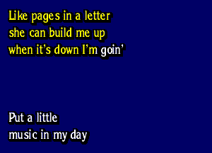 Like pages in a letter
she can build me up
when it's down I'm goin'

Put a little
music in my day