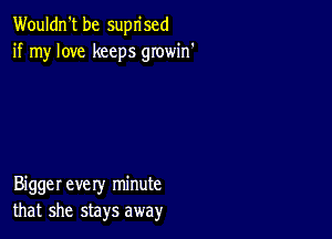 Wouldn't be suprised
if my love keeps gIowin'

Biggerevery minute
that she stays away