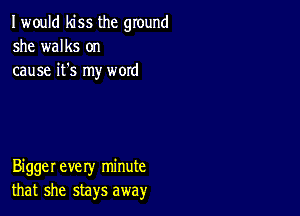 I would kiss the ground
she walks on
cause it's my woxd

Biggerevery minute
that she stays away