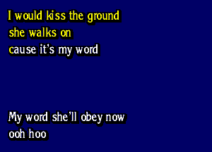 I would kiss the ground
she walks on
cause it's my woxd

My word she'll obey now
ooh hoo