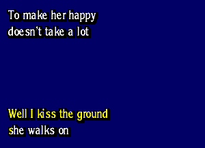 To make her happy
doesn't take a lot

Well I kiss the ground
she walks on