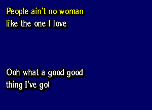 People ain't no woman
like the one I love

Ooh what a good good
thing I've gol