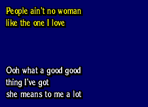 People ain't no woman
like the one I love

Ooh what a good good
thing I've got
she means to me a lot