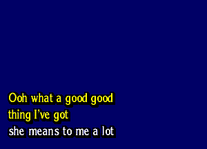 Ooh what a good good
thing I've got
she means to me a lot