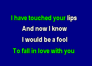 I have touched your lips
And now I know

I would be a fool

To fall in love with you