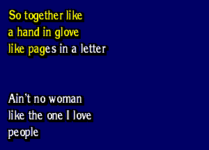 80 together like
a hand in glove
like pages in a letter

Ain't no woman
like the one I love
people