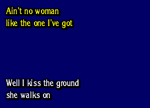 Ain't no woman
like the one I've got

Well I kiss the ground
she walks on