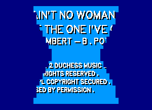 HIN'T NO WOMAN

' THE ONE I'VEf
MBERT - B . PO'

. 2 DUCHESS MUSIC -
leHTS RESERVED .
'L COPYRIGHT SECURED .
SED BY PERMISSION .