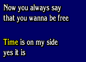 Now you always say
that you wanna be free

Time is on my side
yes it is