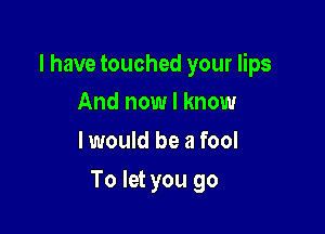 I have touched your lips
And now I know

I would be a fool

To let you go