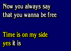 Now you always say
that you wanna be free

Time is on my side
yes it is