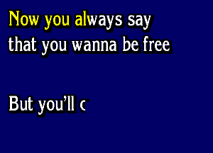 Now you always say
that you wanna be free

But y0u ll (