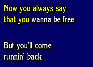 Now you always say
that you wanna be free

But y0u ll come
runnin back